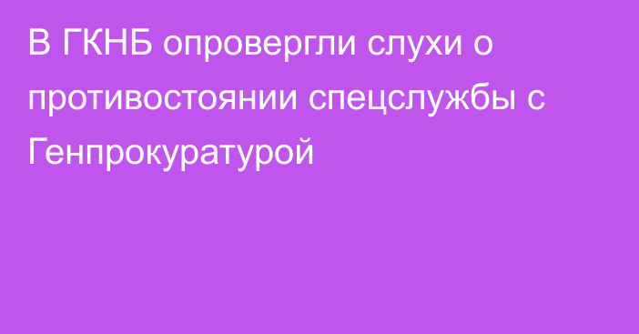 В ГКНБ опровергли слухи о противостоянии спецслужбы с Генпрокуратурой