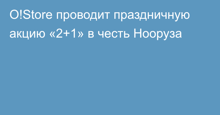 O!Store проводит праздничную акцию «2+1» в честь Нооруза