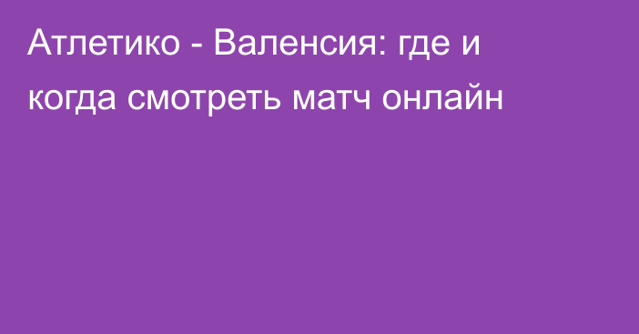 Атлетико -  Валенсия: где и когда смотреть матч онлайн