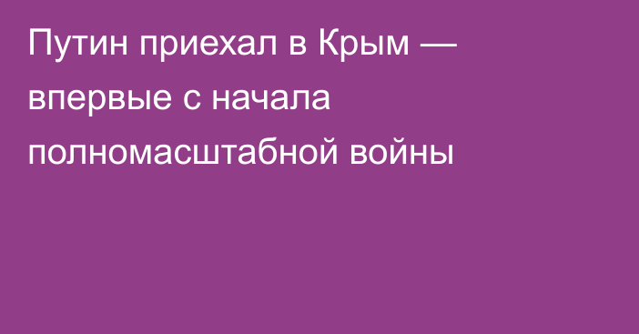 Путин приехал в Крым — впервые с начала полномасштабной войны