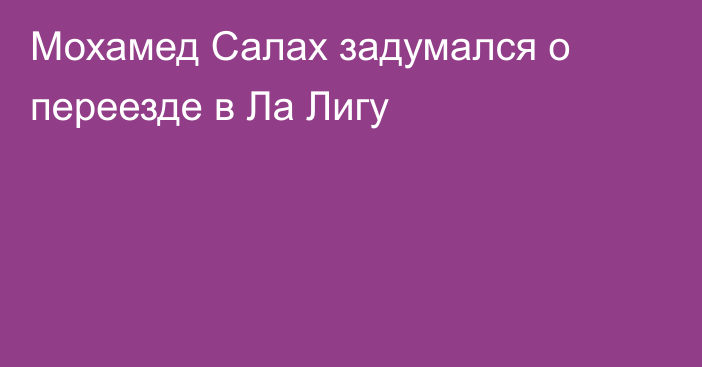 Мохамед Салах задумался о переезде в Ла Лигу