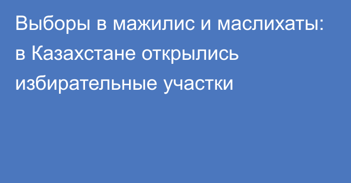 Выборы в мажилис и маслихаты: в Казахстане открылись избирательные участки