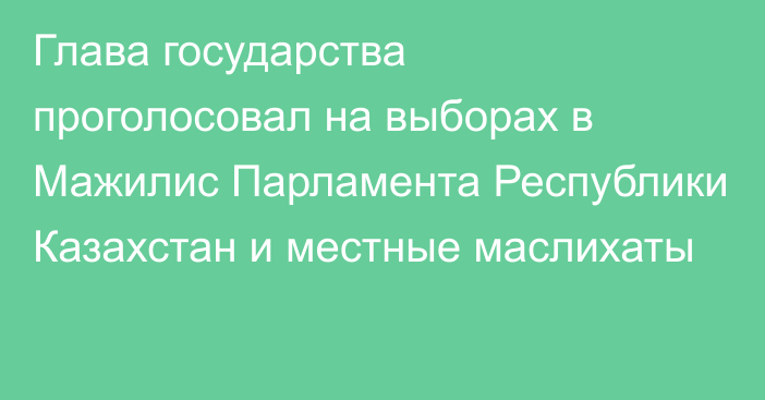 Глава государства проголосовал на выборах в Мажилис Парламента Республики Казахстан и местные маслихаты