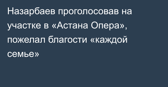 Назарбаев проголосовав на участке в «Астана Опера», пожелал благости «каждой семье»