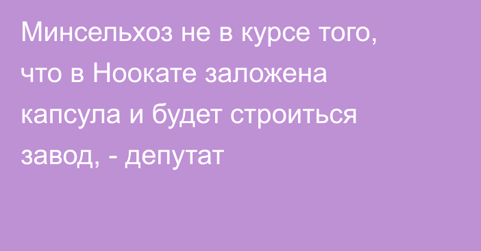 Минсельхоз не в курсе того, что в Ноокате заложена капсула и будет строиться завод, - депутат