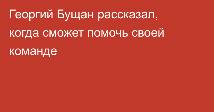 Георгий Бущан рассказал, когда сможет помочь своей команде