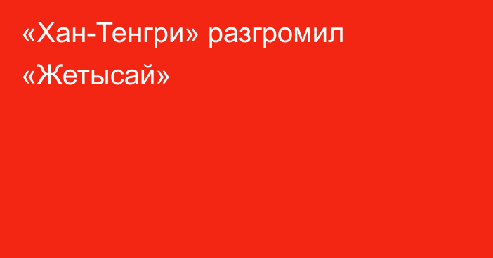 «Хан-Тенгри» разгромил «Жетысай»