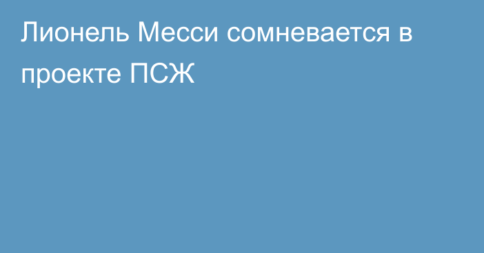 Лионель Месси сомневается в проекте ПСЖ