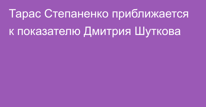 Тарас Степаненко приближается к показателю Дмитрия Шуткова