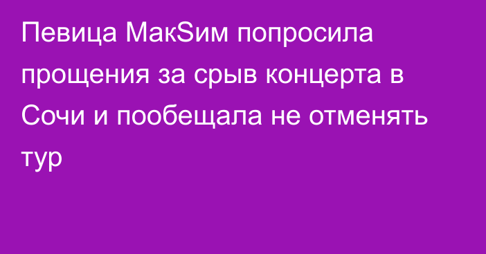 Певица МакSим попросила прощения за срыв концерта в Сочи и пообещала не отменять тур