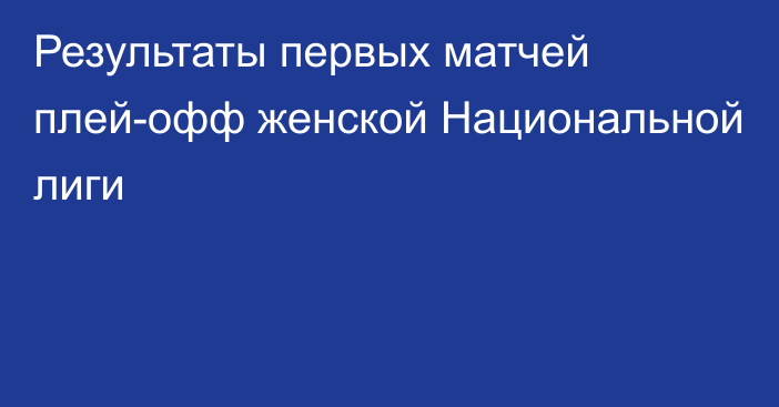 Результаты первых матчей плей-офф женской Национальной лиги