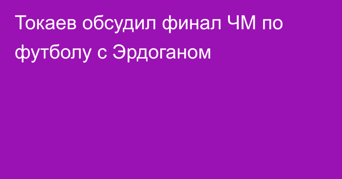 Токаев обсудил финал ЧМ по футболу с Эрдоганом