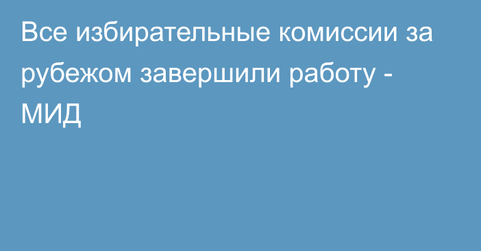 Все избирательные комиссии за рубежом завершили работу - МИД