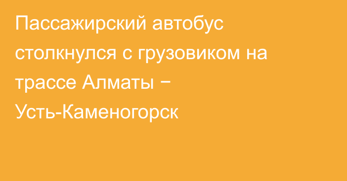 Пассажирский автобус столкнулся с грузовиком на трассе Алматы − Усть-Каменогорск