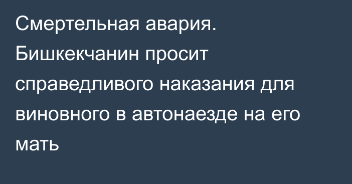 Смертельная авария. Бишкекчанин просит справедливого наказания для виновного в автонаезде на его мать