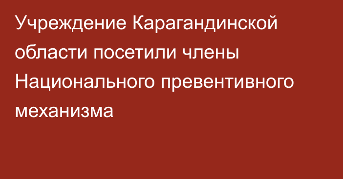 Учреждение Карагандинской области посетили члены Национального превентивного механизма