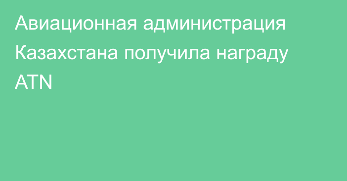 Авиационная администрация Казахстана получила награду ATN