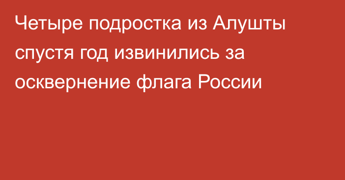 Четыре подростка из Алушты спустя год извинились за осквернение флага России