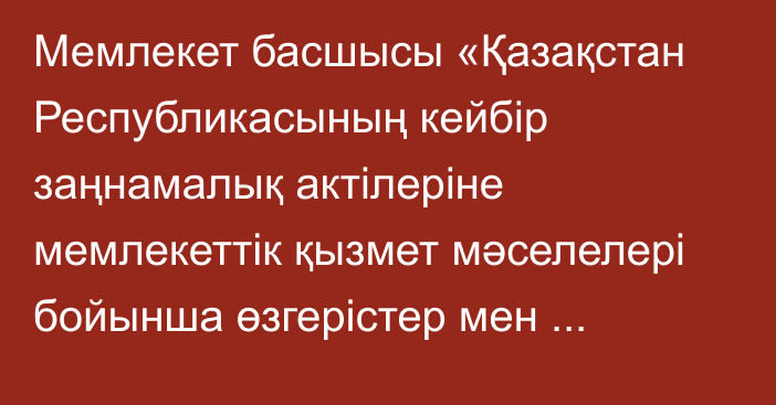 Мемлекет басшысы «Қазақстан Республикасының кейбір заңнамалық актілеріне мемлекеттік қызмет мәселелері бойынша өзгерістер мен толықтырулар енгізу туралы» Қазақстан Республикасының Заңына қол қойды