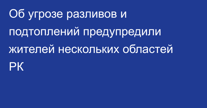 Об угрозе разливов и подтоплений предупредили жителей нескольких областей РК