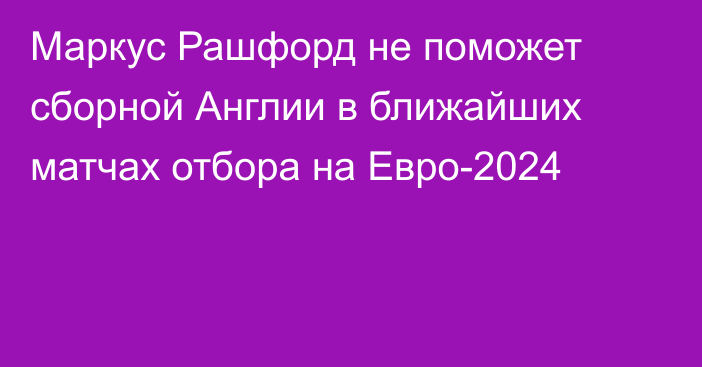 Маркус Рашфорд не поможет сборной Англии в ближайших матчах отбора на Евро-2024