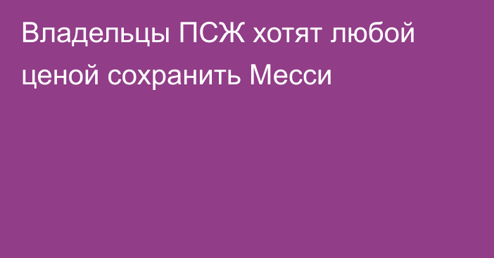 Владельцы ПСЖ хотят любой ценой сохранить Месси