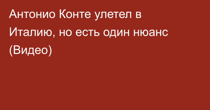 Антонио Конте улетел в Италию, но есть один нюанс (Видео)