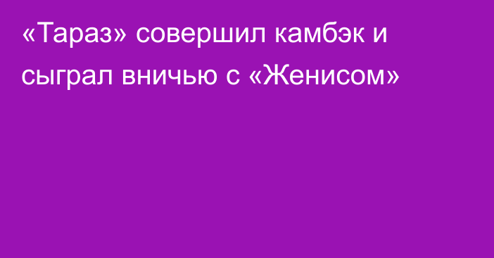 «Тараз» совершил камбэк и сыграл вничью с «Женисом»