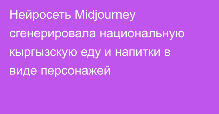 Нейросеть Midjourney сгенерировала национальную кыргызскую еду и напитки в виде персонажей