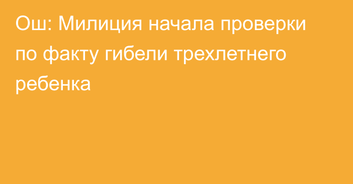 Ош: Милиция начала проверки по факту гибели трехлетнего ребенка