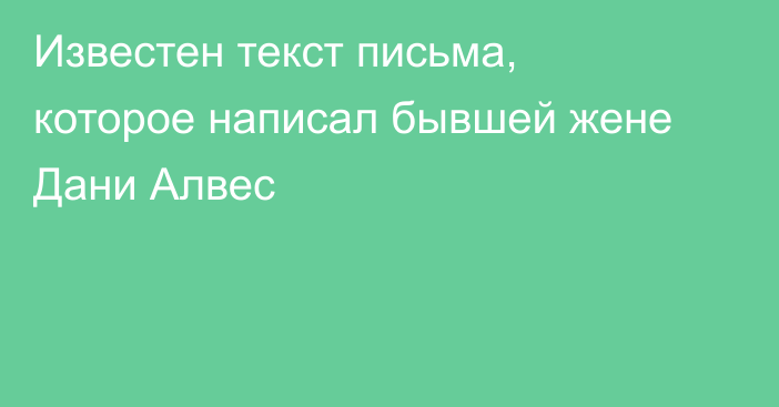 Известен текст письма, которое написал бывшей жене Дани Алвес