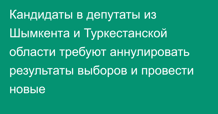 Кандидаты в депутаты из Шымкента и Туркестанской области требуют аннулировать результаты выборов и провести новые