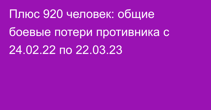 Плюс 920 человек: общие боевые потери противника с 24.02.22 по 22.03.23