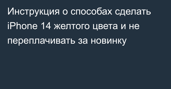 Инструкция о способах сделать iPhone 14 желтого цвета и не переплачивать за новинку