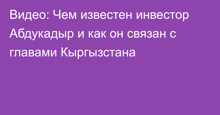 Видео: Чем известен инвестор Абдукадыр и как он связан с главами Кыргызстана