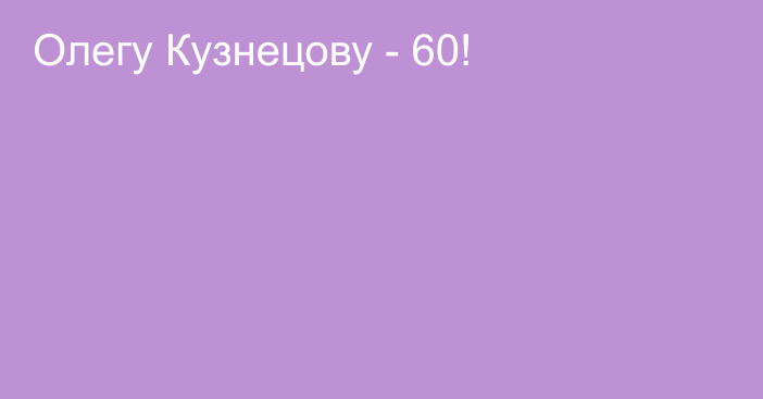 Олегу Кузнецову - 60!