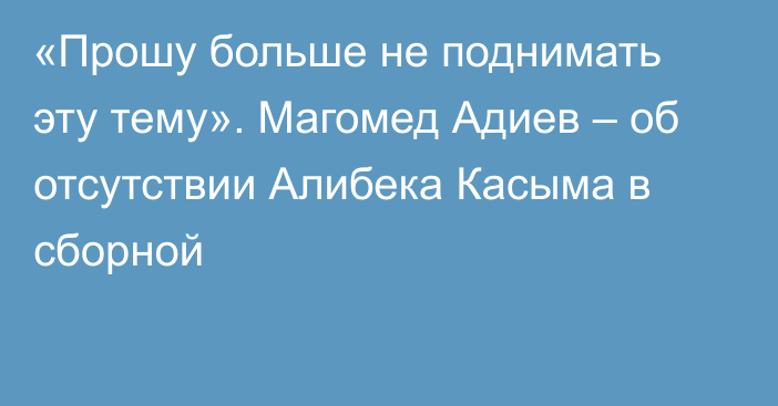 «Прошу больше не поднимать эту тему». Магомед Адиев – об отсутствии Алибека Касыма в сборной