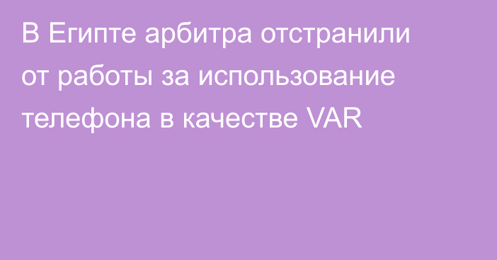 В Египте арбитра отстранили от работы за использование телефона в качестве VAR