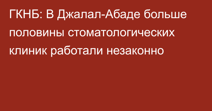 ГКНБ: В Джалал-Абаде больше половины стоматологических клиник работали незаконно