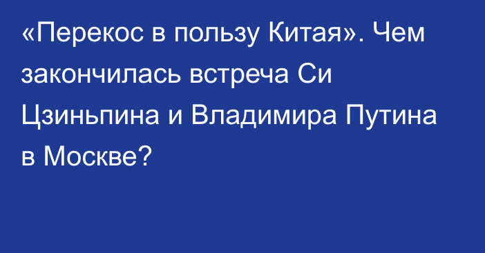 «Перекос в пользу Китая». Чем закончилась встреча Си Цзиньпина и Владимира Путина в Москве?