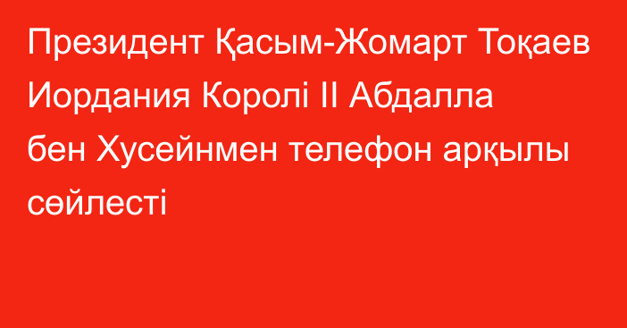 Президент Қасым-Жомарт Тоқаев Иордания Королі II Абдалла бен Хусейнмен телефон арқылы сөйлесті