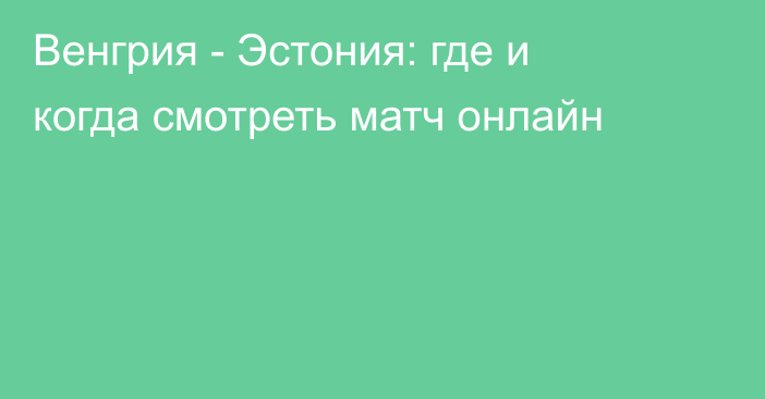 Венгрия -  Эстония: где и когда смотреть матч онлайн