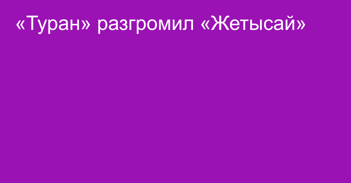 «Туран» разгромил «Жетысай»