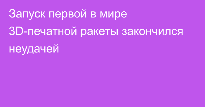 Запуск первой в мире 3D-печатной ракеты закончился неудачей