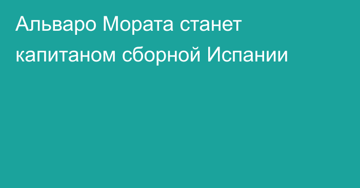 Альваро Мората станет капитаном сборной Испании