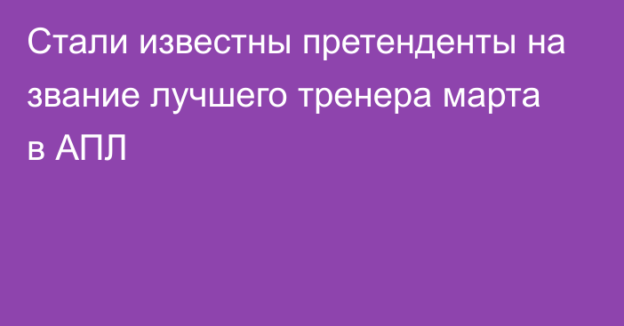 Стали известны претенденты на звание лучшего тренера марта в АПЛ