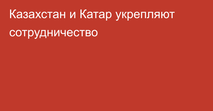 Казахстан и Катар укрепляют сотрудничество