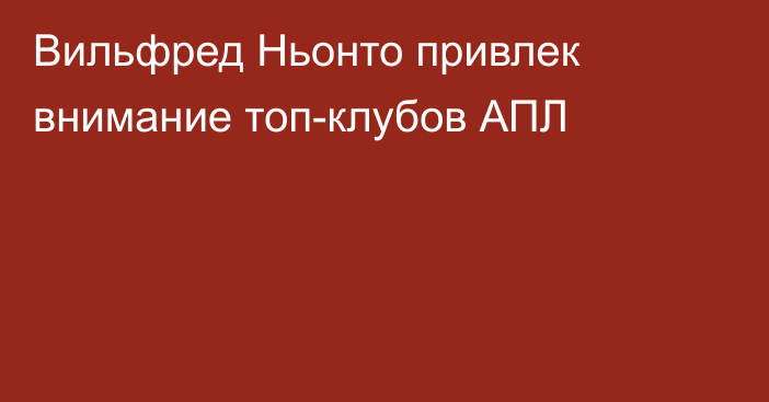 Вильфред Ньонто привлек внимание топ-клубов АПЛ