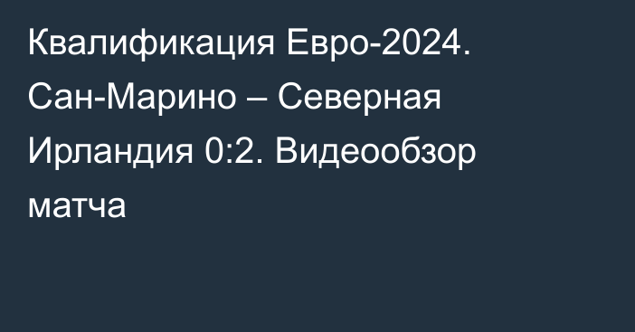 Квалификация Евро-2024. Сан-Марино – Северная Ирландия 0:2. Видеообзор матча