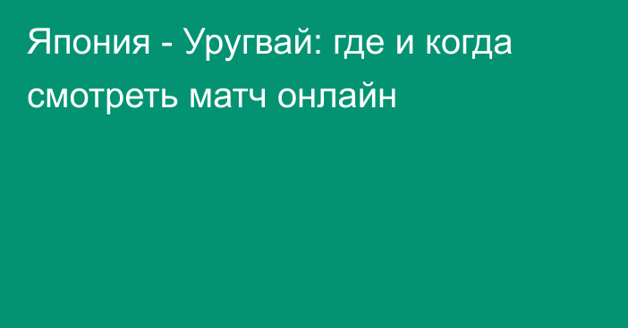 Япония -  Уругвай: где и когда смотреть матч онлайн